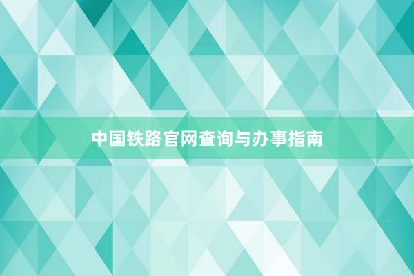 中国铁路官网查询与办事指南