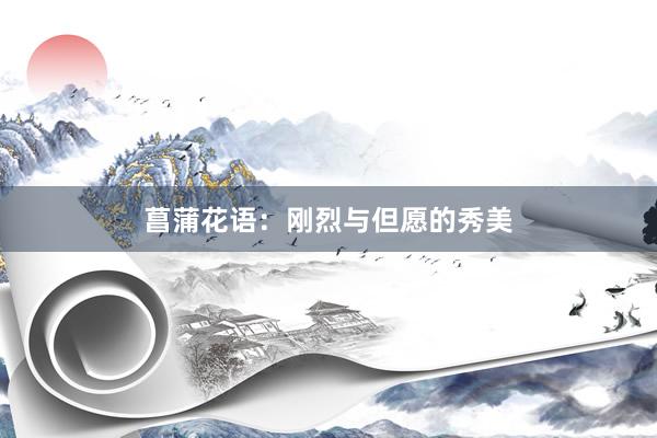 菖蒲花语：刚烈与但愿的秀美