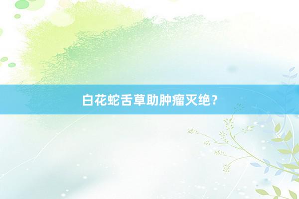 白花蛇舌草助肿瘤灭绝？
