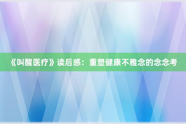 《叫醒医疗》读后感:重塑健康不雅念的念念考