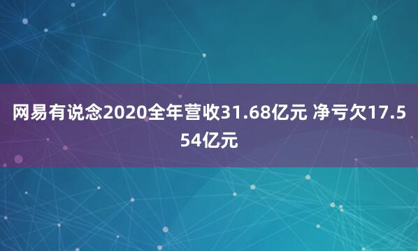 网易有说念2020全年营收31.68亿元 净亏欠17.554亿元