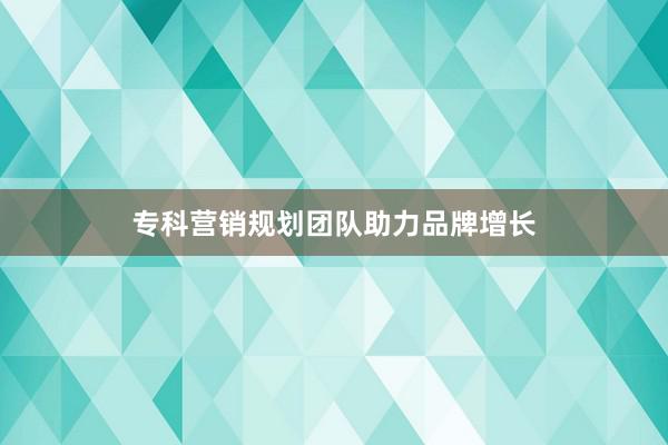 专科营销规划团队助力品牌增长